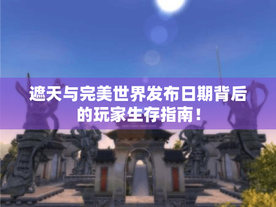 遮天与完美世界发布日期背后的玩家生存指南! 遮天与完美世界发布日期背后的玩家生存指南!