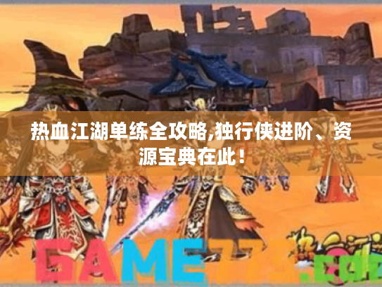 热血江湖单练全攻略,独行侠进阶、资源宝典在此！