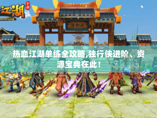 热血江湖单练全攻略,独行侠进阶、资源宝典在此！