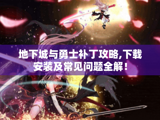 地下城与勇士补丁攻略,下载安装及常见问题全解！