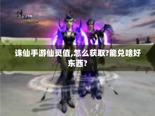 诛仙手游仙灵值,怎么获取?能兑啥好东西?