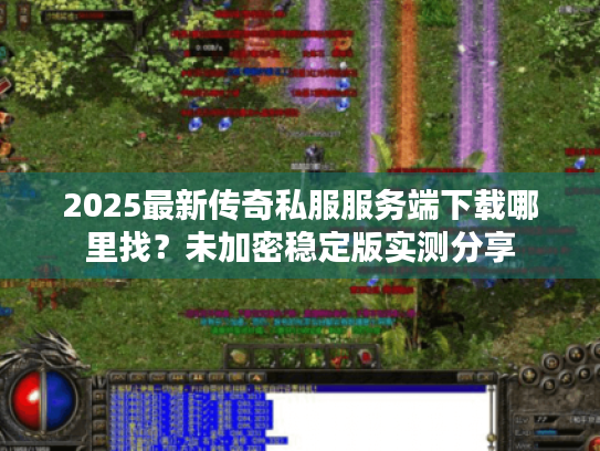 2025最新传奇私服服务端下载哪里找？未加密稳定版实测分享