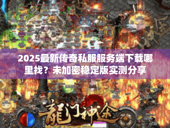 2025最新传奇私服服务端下载哪里找？未加密稳定版实测分享