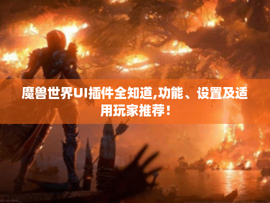 魔兽世界UI插件全知道,功能、设置及适用玩家推荐! 魔兽世界UI插件全知道,功能、设置及适用玩家推荐!