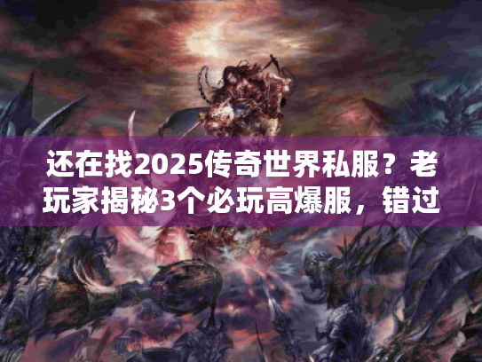 还在找2025传奇世界私服？老玩家揭秘3个必玩高爆服，错过等一年！