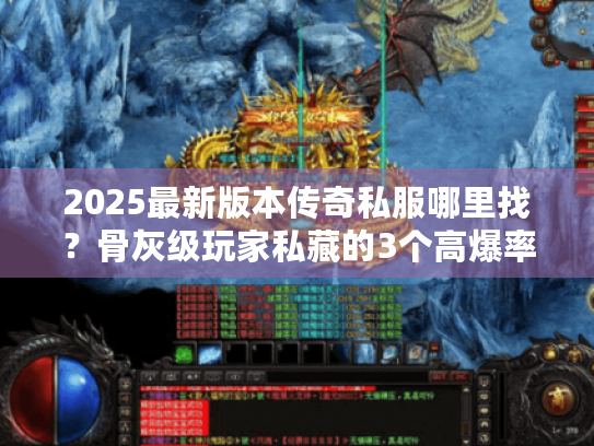 2025最新版本传奇私服哪里找？骨灰级玩家私藏的3个高爆率服实测