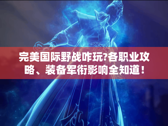完美国际野战咋玩?各职业攻略、装备军衔影响全知道！