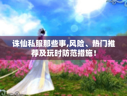 诛仙私服那些事,风险、热门推荐及玩时防范措施! 诛仙私服那些事,风险、热门推荐及玩时防范措施!