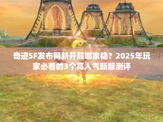 奇迹SF发布网新开服哪家稳？2025年玩家必看的3个高人气新服测评