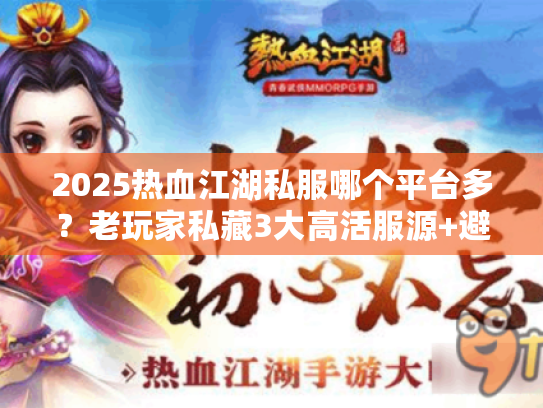 2025热血江湖私服哪个平台多？老玩家私藏3大高活服源+避坑指南