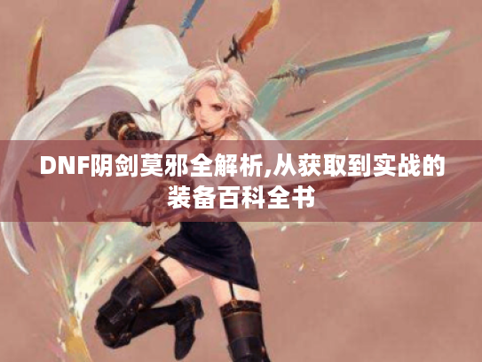 DNF阴剑莫邪全解析,从获取到实战的装备百科全书