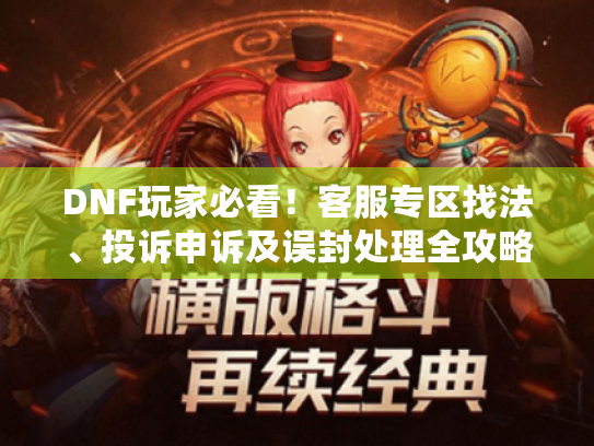 DNF玩家必看！客服专区找法、投诉申诉及误封处理全攻略
