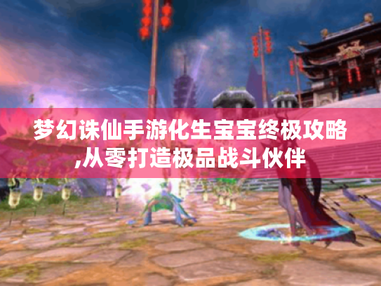 梦幻诛仙手游化生宝宝终极攻略,从零打造极品战斗伙伴 梦幻诛仙手游化生宝宝终极攻略,从零打造极品战斗伙伴