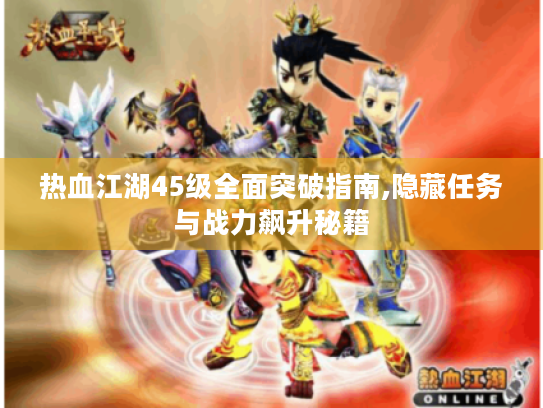 热血江湖45级全面突破指南,隐藏任务与战力飙升秘籍 热血江湖45级全面突破指南,隐藏任务与战力飙升秘籍