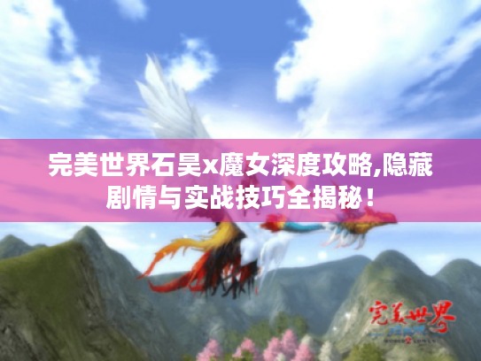 完美世界石昊x魔女深度攻略,隐藏剧情与实战技巧全揭秘！