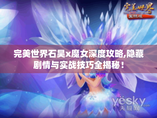 完美世界石昊x魔女深度攻略,隐藏剧情与实战技巧全揭秘！