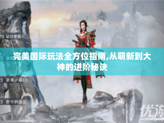 完美国际玩法全方位指南,从萌新到大神的进阶秘诀