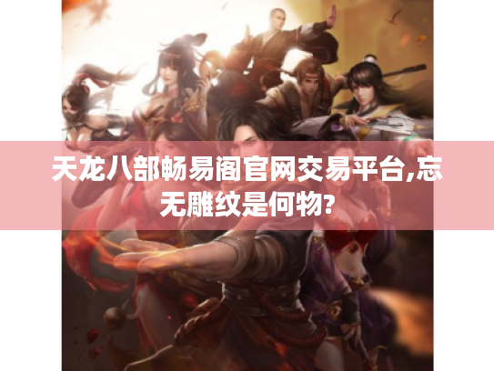 天龙八部畅易阁官网交易平台,忘无雕纹是何物? 天龙八部畅易阁官网交易平台,忘无雕纹是何物?