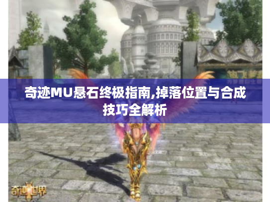 奇迹MU悬石终极指南,掉落位置与合成技巧全解析