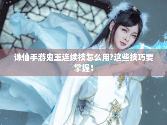 诛仙手游鬼王连续技怎么用?这些技巧要掌握! 诛仙手游鬼王连续技怎么用?这些技巧要掌握!