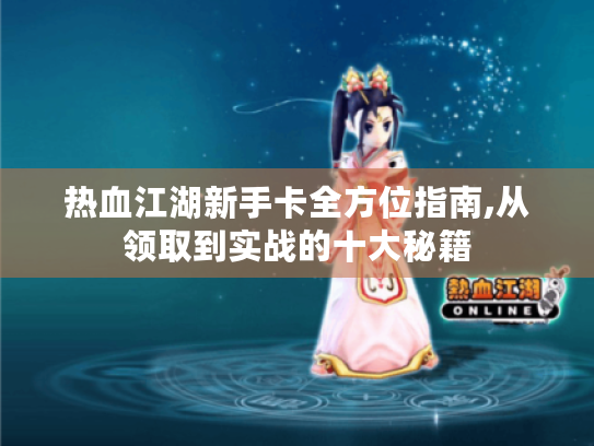 热血江湖新手卡全方位指南,从领取到实战的十大秘籍 热血江湖新手卡全方位指南,从领取到实战的十大秘籍