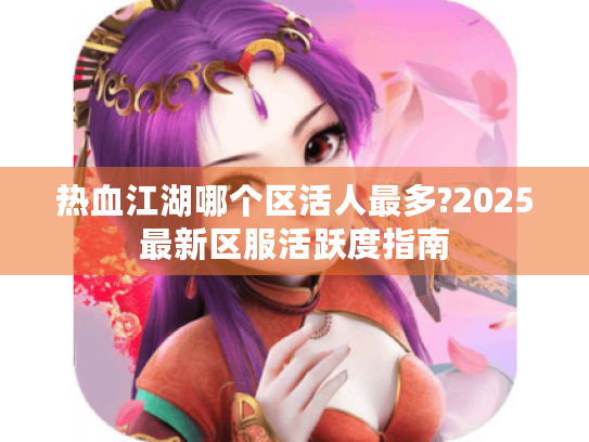热血江湖哪个区活人最多?2025最新区服活跃度指南