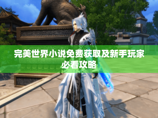 完美世界小说免费获取及新手玩家必看攻略