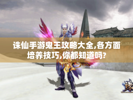 诛仙手游鬼王攻略大全,各方面培养技巧,你都知道吗?