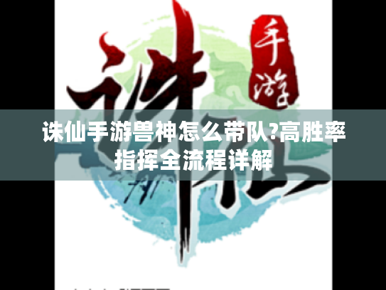 诛仙手游兽神怎么带队?高胜率指挥全流程详解