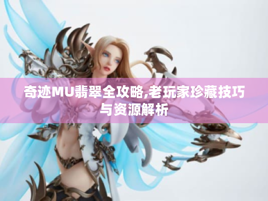 奇迹MU翡翠全攻略,老玩家珍藏技巧与资源解析