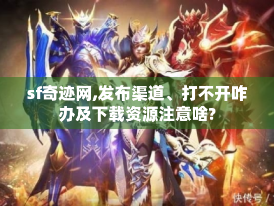 sf奇迹网,发布渠道、打不开咋办及下载资源注意啥?