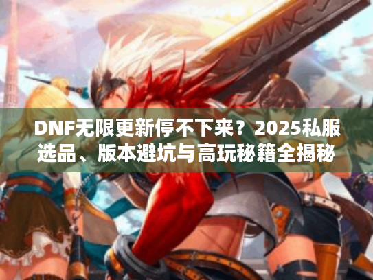 DNF无限更新停不下来？2025私服选品、版本避坑与高玩秘籍全揭秘