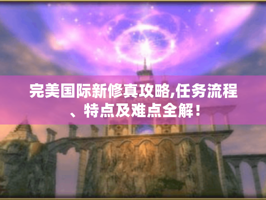 完美国际新修真攻略,任务流程、特点及难点全解! 完美国际新修真攻略,任务流程、特点及难点全解!
