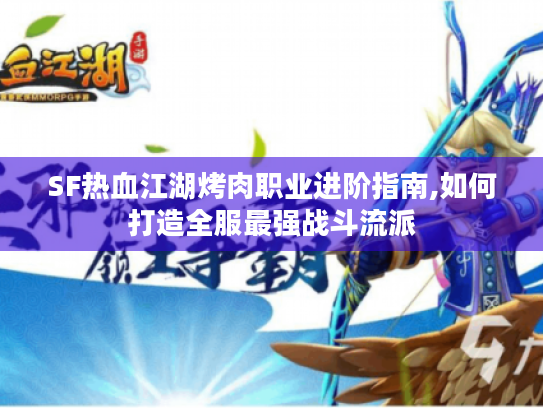 SF热血江湖烤肉职业进阶指南,如何打造全服最强战斗流派