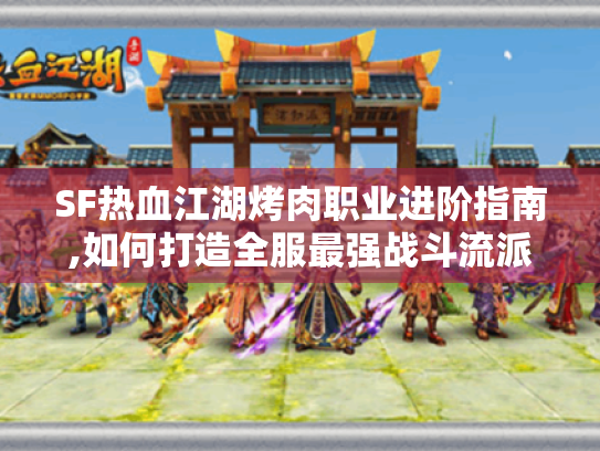 SF热血江湖烤肉职业进阶指南,如何打造全服最强战斗流派