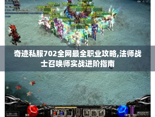 奇迹私服702全网最全职业攻略,法师战士召唤师实战进阶指南 奇迹私服702全网最全职业攻略,法师战士召唤师实战进阶指南