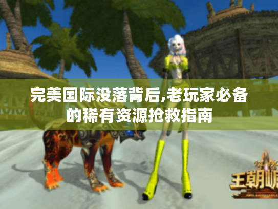 完美国际没落背后,老玩家必备的稀有资源抢救指南