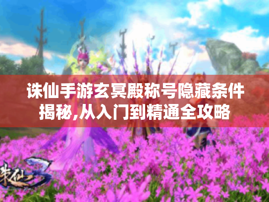 诛仙手游玄冥殿称号隐藏条件揭秘,从入门到精通全攻略