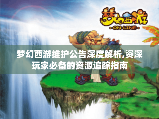 梦幻西游维护公告深度解析,资深玩家必备的资源追踪指南 梦幻西游维护公告深度解析,资深玩家必备的资源追踪指南