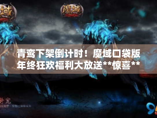 青鸾下架倒计时！魔域口袋版年终狂欢福利大放送**惊喜**来袭