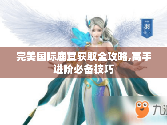 完美国际鹿茸获取全攻略,高手进阶必备技巧 完美国际鹿茸获取全攻略,高手进阶必备技巧