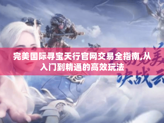 完美国际寻宝天行官网交易全指南,从入门到精通的高效玩法 完美国际寻宝天行官网交易全指南,从入门到精通的高效玩法