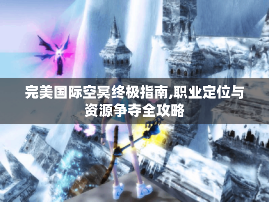 完美国际空冥终极指南,职业定位与资源争夺全攻略