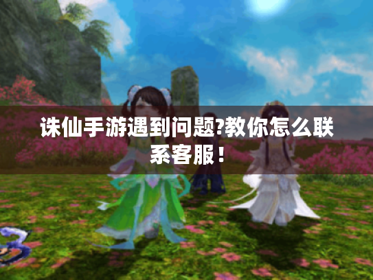 诛仙手游遇到问题?教你怎么联系客服！