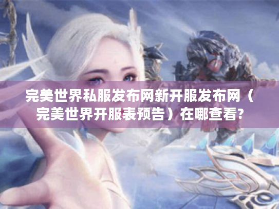 完美世界私服发布网新开服发布网（完美世界开服表预告）在哪查看?