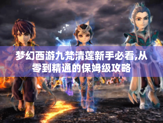 梦幻西游九梵清莲新手必看,从零到精通的保姆级攻略 梦幻西游九梵清莲新手必看,从零到精通的保姆级攻略