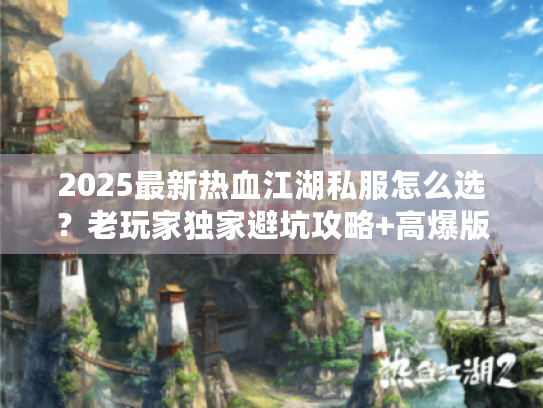 2025最新热血江湖私服怎么选?老玩家独家避坑攻略+高爆版本推荐! 2025最新热血江湖私服怎么选?老玩家独家避坑攻略+高爆版本推荐!