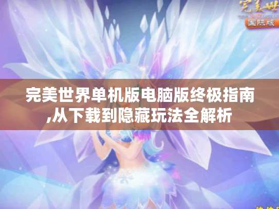 完美世界单机版电脑版终极指南,从下载到隐藏玩法全解析