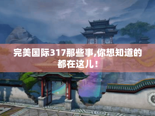 完美国际317那些事,你想知道的都在这儿! 完美国际317那些事,你想知道的都在这儿!