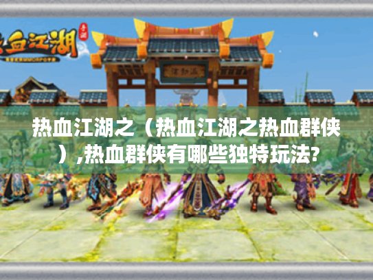 热血江湖之(热血江湖之热血群侠),热血群侠有哪些独特玩法? 热血江湖之(热血江湖之热血群侠),热血群侠有哪些独特玩法?